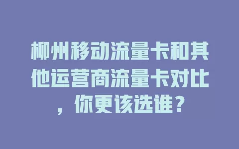 柳州移动流量卡和其他运营商流量卡对比，你更该选谁？