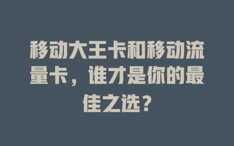 移动大王卡和移动流量卡，谁才是你的最佳之选？