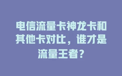 电信流量卡神龙卡和其他卡对比，谁才是流量王者？
