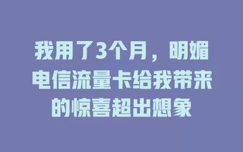 我用了3个月，明媚电信流量卡给我带来的惊喜超出想象