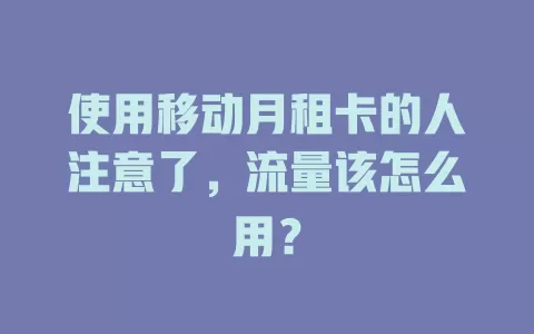 使用移动月租卡的人注意了，流量该怎么用？