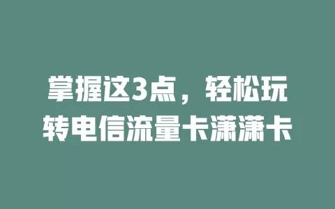 掌握这3点，轻松玩转电信流量卡潇潇卡