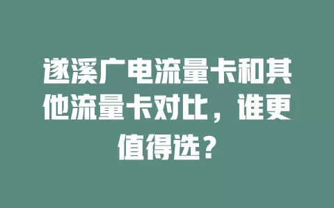 遂溪广电流量卡和其他流量卡对比，谁更值得选？