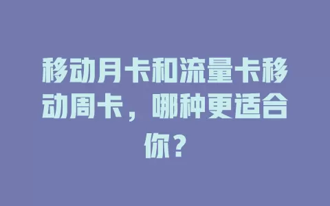 移动月卡和流量卡移动周卡，哪种更适合你？