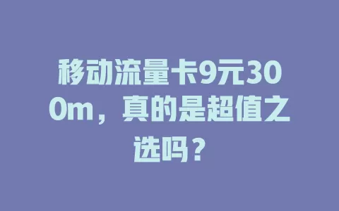 移动流量卡9元300m，真的是超值之选吗？