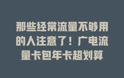 那些经常流量不够用的人注意了！广电流量卡包年卡超划算
