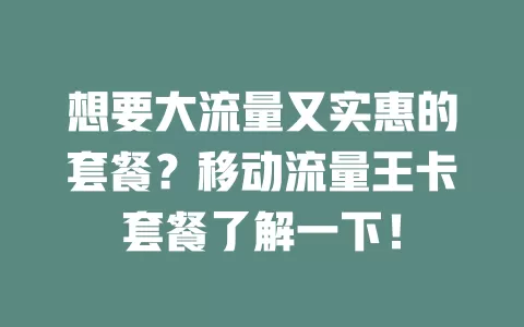想要大流量又实惠的套餐？移动流量王卡套餐了解一下！