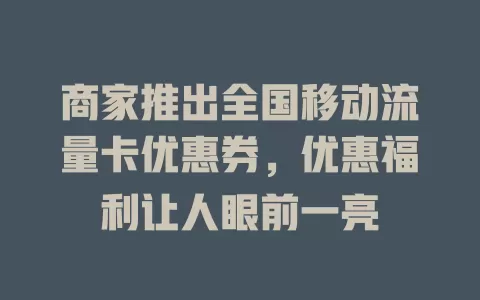 商家推出全国移动流量卡优惠券，优惠福利让人眼前一亮