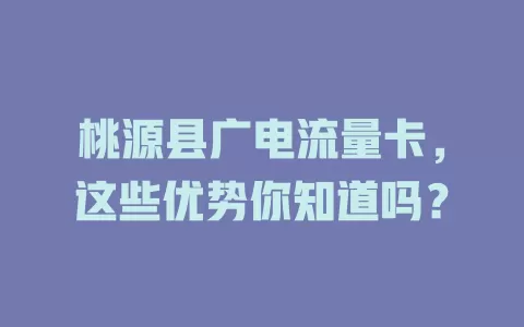 桃源县广电流量卡，这些优势你知道吗？