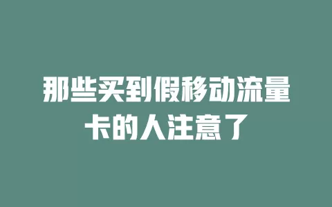 那些买到假移动流量卡的人注意了