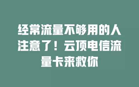 经常流量不够用的人注意了！云顶电信流量卡来救你