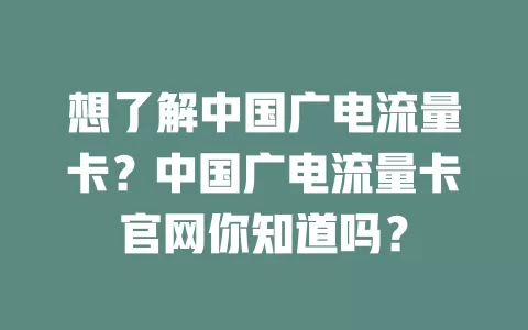 想了解中国广电流量卡？中国广电流量卡官网你知道吗？