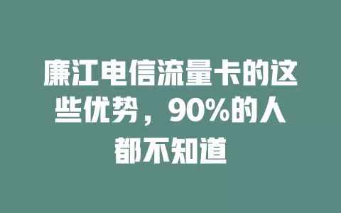 廉江电信流量卡的这些优势，90%的人都不知道