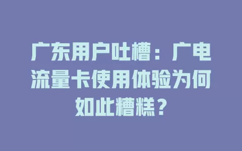 广东用户吐槽：广电流量卡使用体验为何如此糟糕？