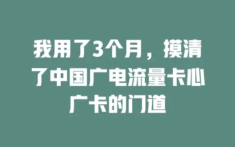 我用了3个月，摸清了中国广电流量卡心广卡的门道