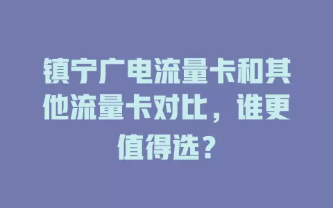 镇宁广电流量卡和其他流量卡对比，谁更值得选？