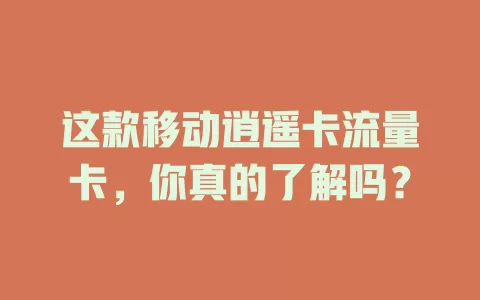 这款移动逍遥卡流量卡，你真的了解吗？