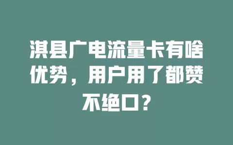 淇县广电流量卡有啥优势，用户用了都赞不绝口？