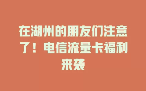 在湖州的朋友们注意了！电信流量卡福利来袭