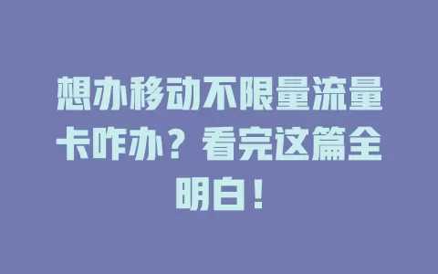 想办移动不限量流量卡咋办？看完这篇全明白！