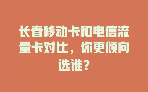 长春移动卡和电信流量卡对比，你更倾向选谁？