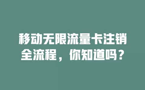 移动无限流量卡注销全流程，你知道吗？
