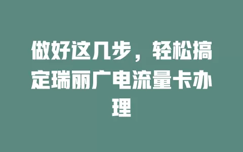 做好这几步，轻松搞定瑞丽广电流量卡办理