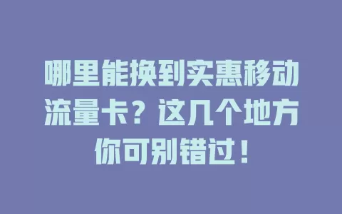 哪里能换到实惠移动流量卡？这几个地方你可别错过！