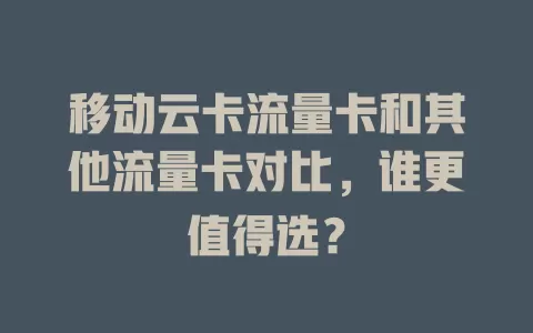 移动云卡流量卡和其他流量卡对比，谁更值得选？