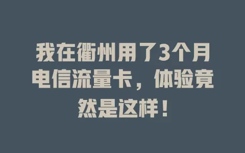 我在衢州用了3个月电信流量卡，体验竟然是这样！