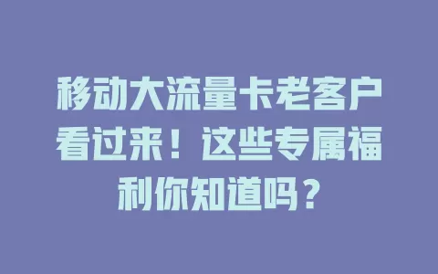 移动大流量卡老客户看过来！这些专属福利你知道吗？