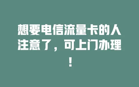 想要电信流量卡的人注意了，可上门办理！