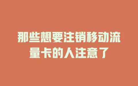 那些想要注销移动流量卡的人注意了