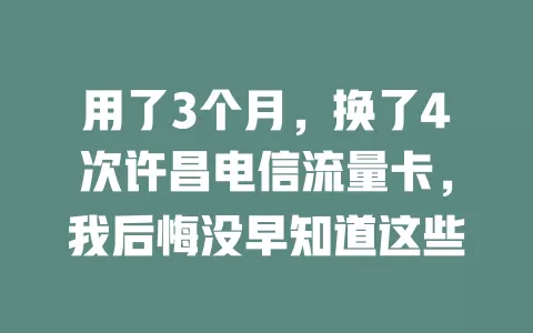 用了3个月，换了4次许昌电信流量卡，我后悔没早知道这些