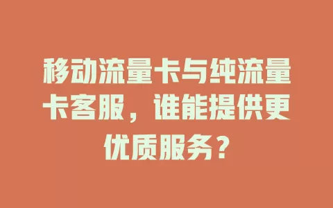 移动流量卡与纯流量卡客服，谁能提供更优质服务？