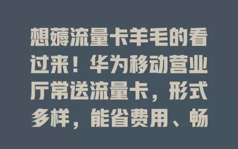 想薅流量卡羊毛的看过来！华为移动营业厅常送流量卡，形式多样，能省费用、畅快上网。关注官方消息，抓住机会就能为网络生活添实惠！