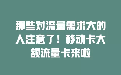 那些对流量需求大的人注意了！移动卡大额流量卡来啦