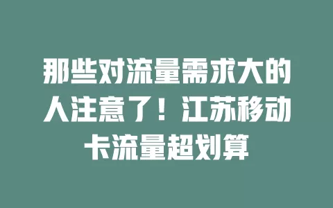 那些对流量需求大的人注意了！江苏移动卡流量超划算