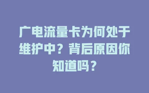 广电流量卡为何处于维护中？背后原因你知道吗？