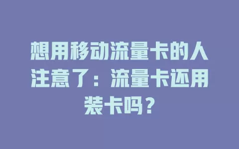 想用移动流量卡的人注意了：流量卡还用装卡吗？