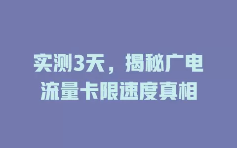 实测3天，揭秘广电流量卡限速度真相