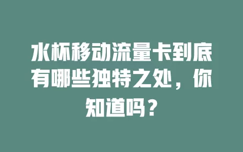 水杯移动流量卡到底有哪些独特之处，你知道吗？
