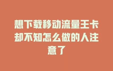 想下载移动流量王卡却不知怎么做的人注意了