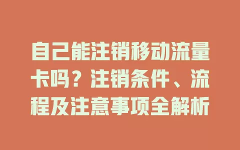 自己能注销移动流量卡吗？注销条件、流程及注意事项全解析