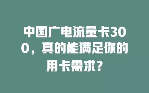 中国广电流量卡300，真的能满足你的用卡需求？