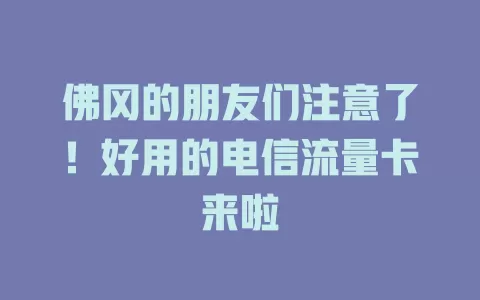 佛冈的朋友们注意了！好用的电信流量卡来啦