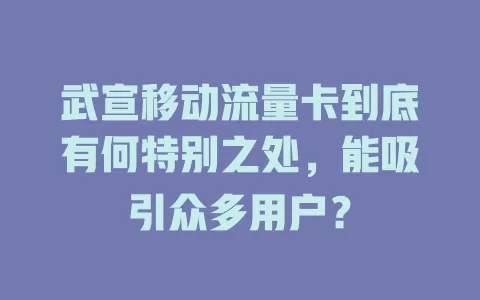 武宣移动流量卡到底有何特别之处，能吸引众多用户？