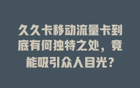 久久卡移动流量卡到底有何独特之处，竟能吸引众人目光？