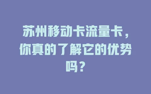 苏州移动卡流量卡，你真的了解它的优势吗？