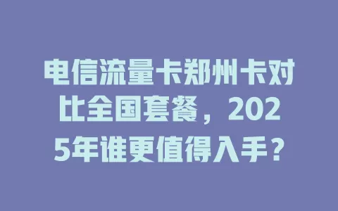电信流量卡郑州卡对比全国套餐，2025年谁更值得入手？